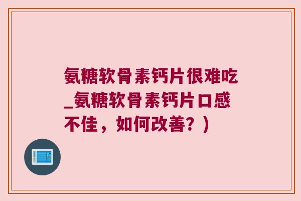 氨糖软骨素钙片很难吃_氨糖软骨素钙片口感不佳,如何改善?) 氨糖软骨素钙片很难吃_氨糖软骨素钙片口感不佳,如何改善?)