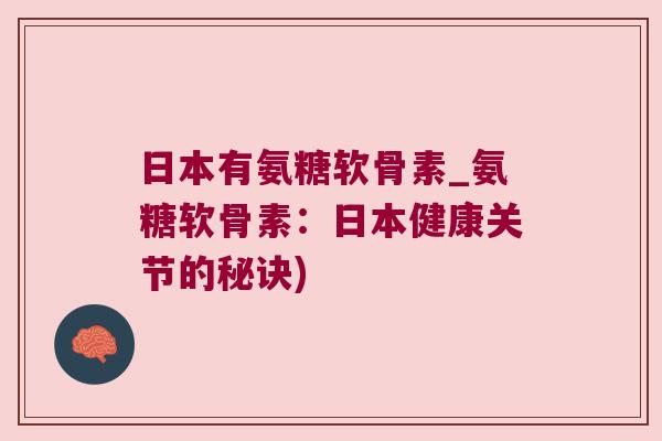 日本有氨糖软骨素_氨糖软骨素:日本健康关节的秘诀) 日本有氨糖软骨素_氨糖软骨素:日本健康关节的秘诀)