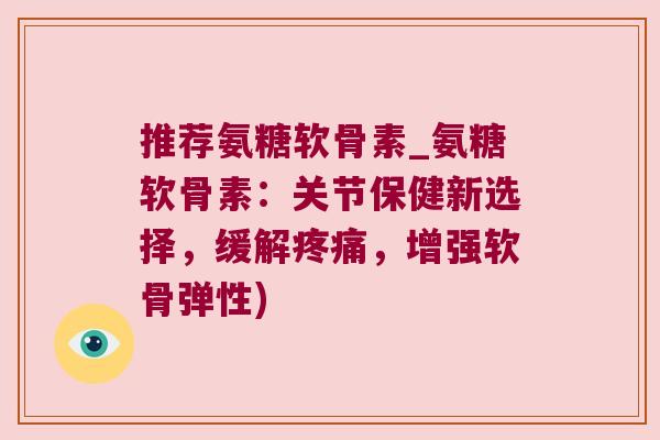 推荐氨糖软骨素_氨糖软骨素:关节保健新选择,缓解,增强软骨弹性) 推荐氨糖软骨素_氨糖软骨素:关节保健新选择,缓解,增强软骨弹性)