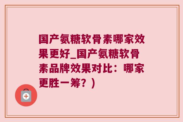 国产氨糖软骨素哪家效果更好_国产氨糖软骨素品牌效果对比：哪家更胜一筹？)