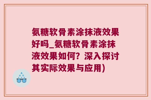 氨糖软骨素涂抹液效果好吗_氨糖软骨素涂抹液效果如何？深入探讨其实际效果与应用)