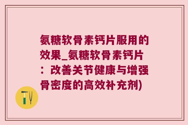 氨糖软骨素钙片服用的效果_氨糖软骨素钙片：改善关节健康与增强骨密度的高效补充剂)