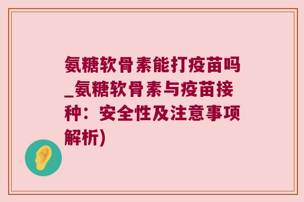 氨糖软骨素能打疫苗吗_氨糖软骨素与疫苗接种:安全性及注意事项解析) 氨糖软骨素能打疫苗吗_氨糖软骨素与疫苗接种:安全性及注意事项解析)