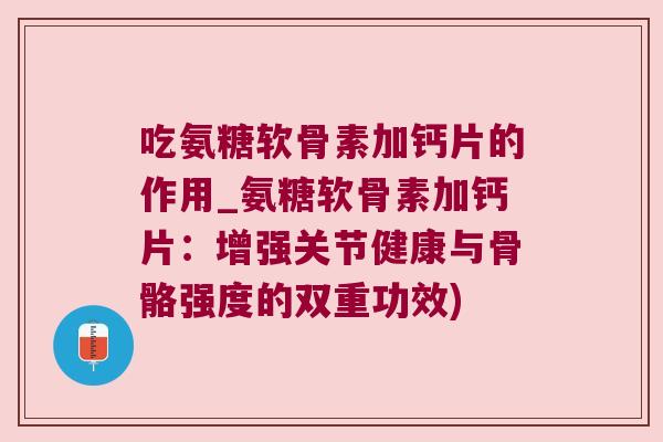 吃氨糖软骨素加钙片的作用_氨糖软骨素加钙片：增强关节健康与骨骼强度的双重功效)