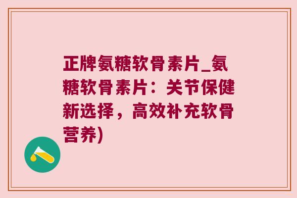 正牌氨糖软骨素片_氨糖软骨素片:关节保健新选择,高效补充软骨营养) 正牌氨糖软骨素片_氨糖软骨素片:关节保健新选择,高效补充软骨营养)