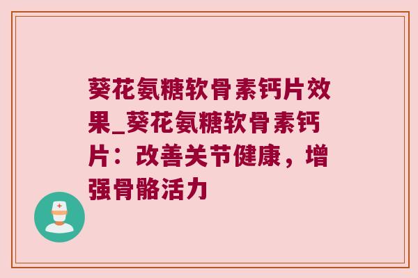 葵花氨糖软骨素钙片效果_葵花氨糖软骨素钙片：改善关节健康，增强骨骼活力