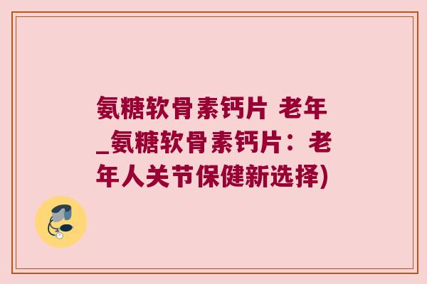 氨糖软骨素钙片 老年_氨糖软骨素钙片:老年人关节保健新选择) 氨糖软骨素钙片 老年_氨糖软骨素钙片:老年人关节保健新选择)
