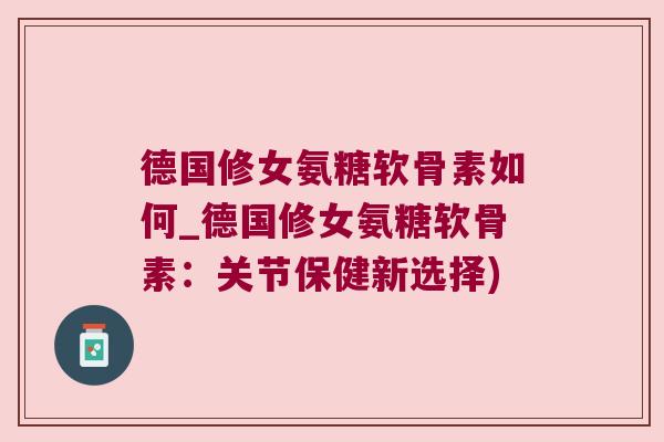 德国修女氨糖软骨素如何_德国修女氨糖软骨素:关节保健新选择) 德国修女氨糖软骨素如何_德国修女氨糖软骨素:关节保健新选择)