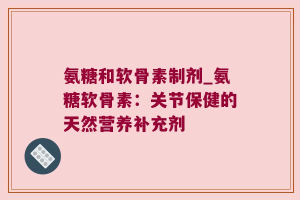 氨糖和软骨素制剂_氨糖软骨素:关节保健的天然营养补充剂 氨糖和软骨素制剂_氨糖软骨素:关节保健的天然营养补充剂