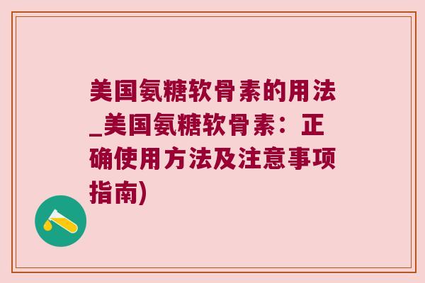 美国氨糖软骨素的用法_美国氨糖软骨素:正确使用方法及注意事项指南) 美国氨糖软骨素的用法_美国氨糖软骨素:正确使用方法及注意事项指南)