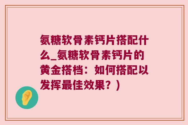 氨糖软骨素钙片搭配什么_氨糖软骨素钙片的黄金搭档：如何搭配以发挥佳效果？)