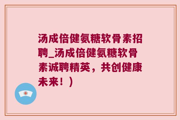汤成倍健氨糖软骨素招聘_汤成倍健氨糖软骨素诚聘精英，共创健康未来！)