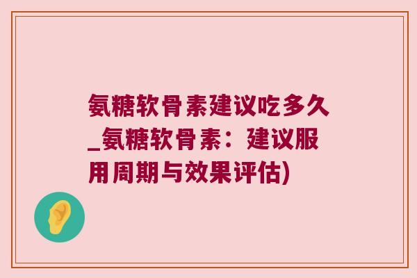 氨糖软骨素建议吃多久_氨糖软骨素：建议服用周期与效果评估)