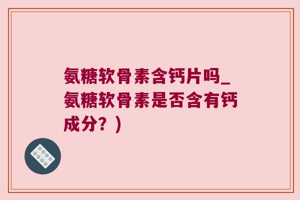 氨糖软骨素含钙片吗_氨糖软骨素是否含有钙成分？)