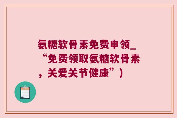 氨糖软骨素免费申领_“免费领取氨糖软骨素,关爱关节健康”) 氨糖软骨素免费申领_“免费领取氨糖软骨素,关爱关节健康”)