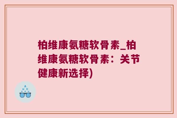 柏维康氨糖软骨素_柏维康氨糖软骨素：关节健康新选择)