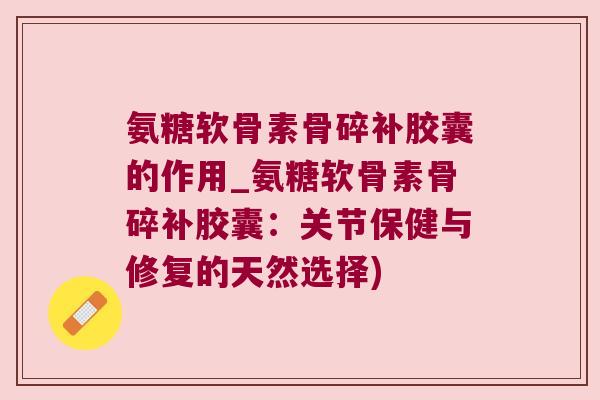 氨糖软骨素骨碎补胶囊的作用_氨糖软骨素骨碎补胶囊：关节保健与修复的天然选择)