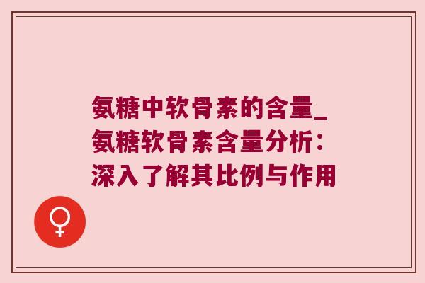 氨糖中软骨素的含量_氨糖软骨素含量分析:深入了解其比例与作用 氨糖中软骨素的含量_氨糖软骨素含量分析:深入了解其比例与作用