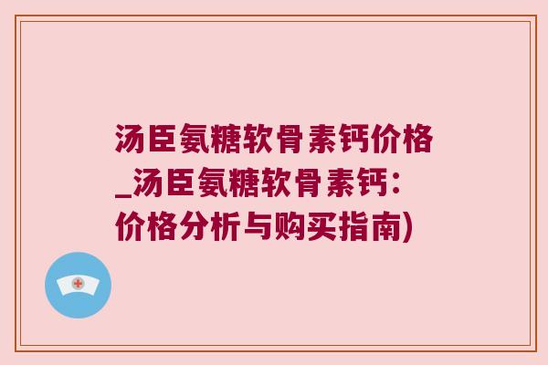 汤臣氨糖软骨素钙价格_汤臣氨糖软骨素钙：价格分析与购买指南)