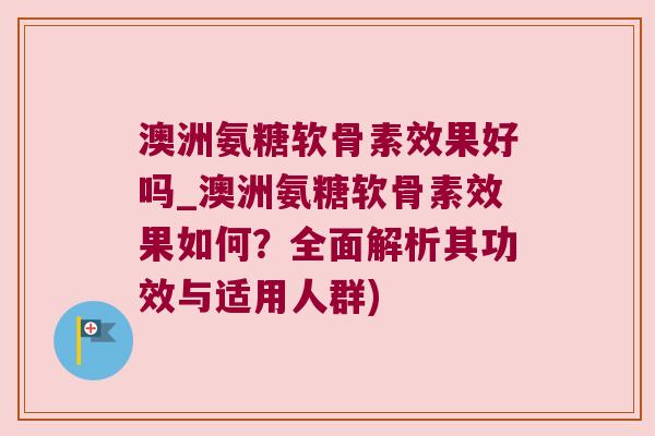 澳洲氨糖软骨素效果好吗_澳洲氨糖软骨素效果如何？全面解析其功效与适用人群)