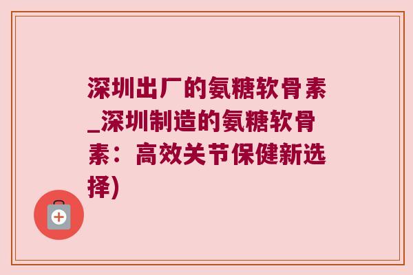 深圳出厂的氨糖软骨素_深圳制造的氨糖软骨素:高效关节保健新选择) 深圳出厂的氨糖软骨素_深圳制造的氨糖软骨素:高效关节保健新选择)
