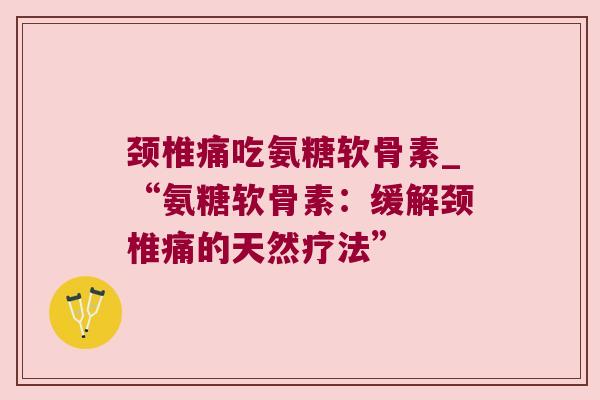 颈椎痛吃氨糖软骨素_“氨糖软骨素：缓解颈椎痛的天然疗法”