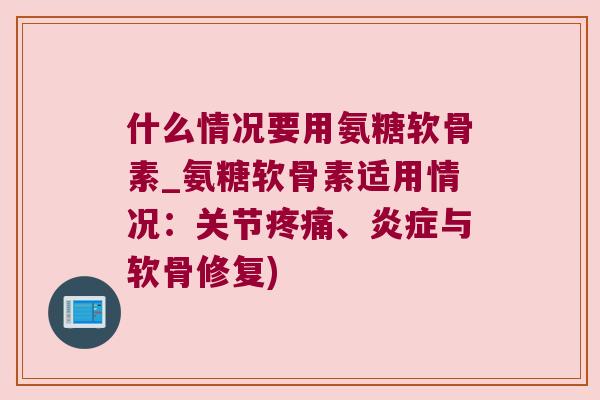 什么情况要用氨糖软骨素_氨糖软骨素适用情况:关节、与软骨修复) 什么情况要用氨糖软骨素_氨糖软骨素适用情况:关节、与软骨修复)