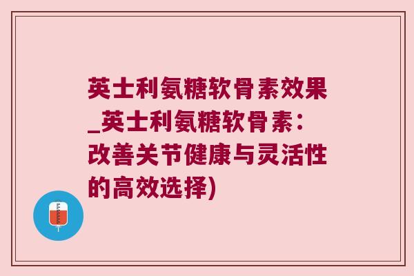 英士利氨糖软骨素效果_英士利氨糖软骨素:改善关节健康与灵活性的高效选择) 英士利氨糖软骨素效果_英士利氨糖软骨素:改善关节健康与灵活性的高效选择)