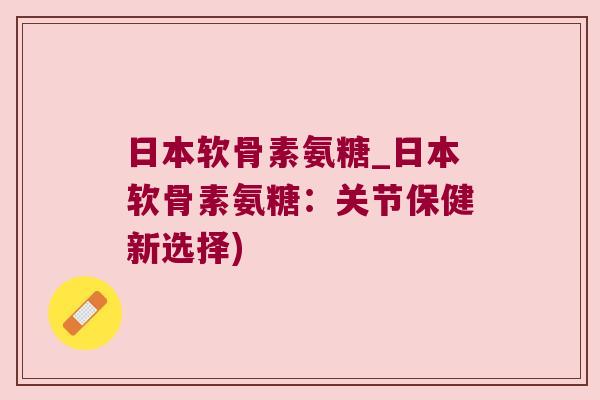日本软骨素氨糖_日本软骨素氨糖:关节保健新选择) 日本软骨素氨糖_日本软骨素氨糖:关节保健新选择)