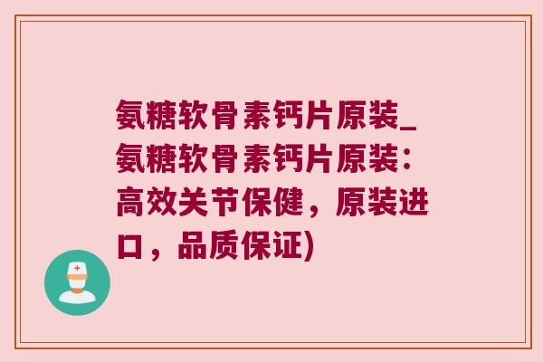 氨糖软骨素钙片原装_氨糖软骨素钙片原装：高效关节保健，原装进口，品质保证)