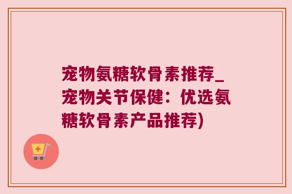 宠物氨糖软骨素推荐_宠物关节保健:优选氨糖软骨素产品推荐) 宠物氨糖软骨素推荐_宠物关节保健:优选氨糖软骨素产品推荐)