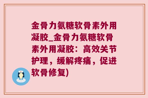 金骨力氨糖软骨素外用凝胶_金骨力氨糖软骨素外用凝胶：高效关节护理，缓解，促进软骨修复)