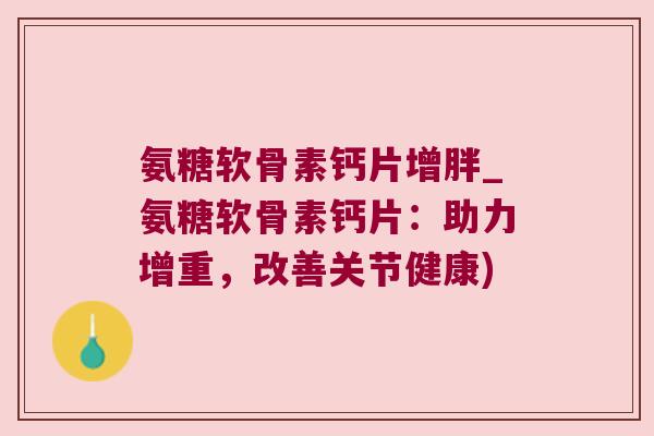 氨糖软骨素钙片增胖_氨糖软骨素钙片:助力增重,改善关节健康) 氨糖软骨素钙片增胖_氨糖软骨素钙片:助力增重,改善关节健康)