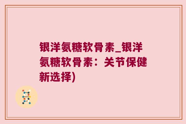 银洋氨糖软骨素_银洋氨糖软骨素：关节保健新选择)