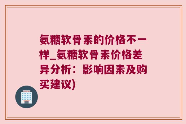 氨糖软骨素的价格不一样_氨糖软骨素价格差异分析：影响因素及购买建议)