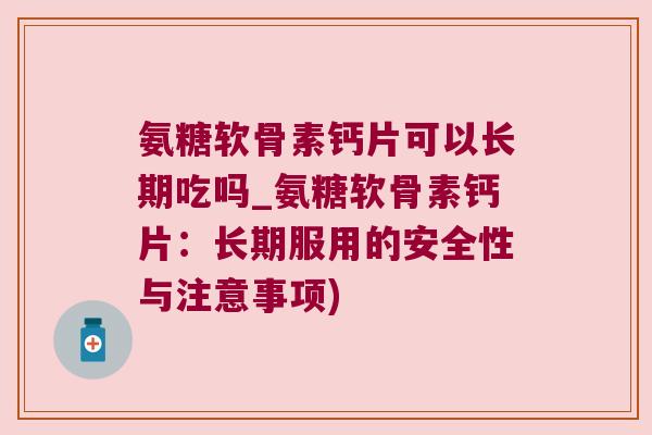 氨糖软骨素钙片可以长期吃吗_氨糖软骨素钙片：长期服用的安全性与注意事项)