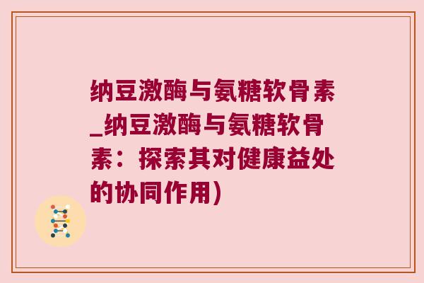 纳豆激酶与氨糖软骨素_纳豆激酶与氨糖软骨素:探索其对健康益处的协同作用) 纳豆激酶与氨糖软骨素_纳豆激酶与氨糖软骨素:探索其对健康益处的协同作用)