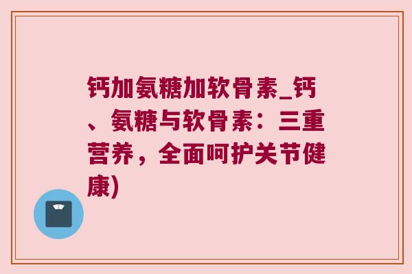 钙加氨糖加软骨素_钙、氨糖与软骨素：三重营养，全面呵护关节健康)