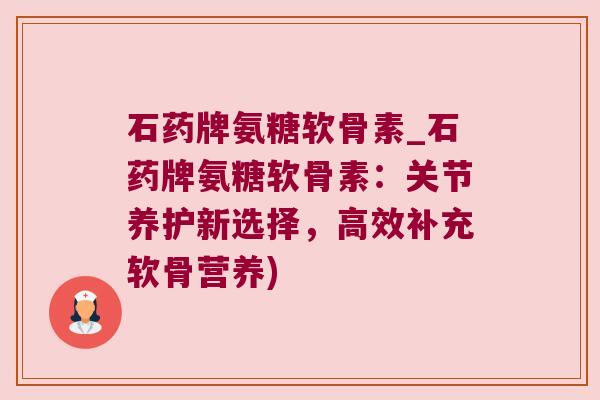 石药牌氨糖软骨素_石药牌氨糖软骨素:关节养护新选择,高效补充软骨营养) 石药牌氨糖软骨素_石药牌氨糖软骨素:关节养护新选择,高效补充软骨营养)