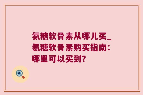 氨糖软骨素从哪儿买_氨糖软骨素购买指南：哪里可以买到？