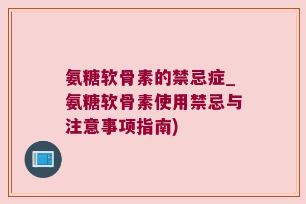 氨糖软骨素的禁忌症_氨糖软骨素使用禁忌与注意事项指南)
