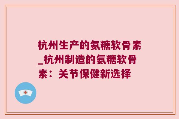 杭州生产的氨糖软骨素_杭州制造的氨糖软骨素：关节保健新选择