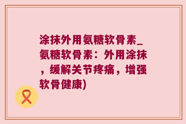涂抹外用氨糖软骨素_氨糖软骨素:外用涂抹,缓解关节,增强软骨健康) 涂抹外用氨糖软骨素_氨糖软骨素:外用涂抹,缓解关节,增强软骨健康)