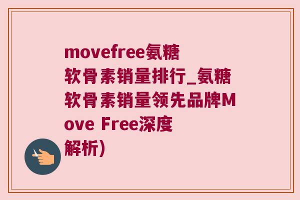 movefree氨糖软骨素销量排行_氨糖软骨素销量领先品牌Move Free深度解析)