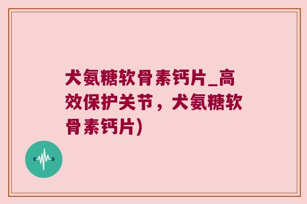犬氨糖软骨素钙片_高效保护关节，犬氨糖软骨素钙片)