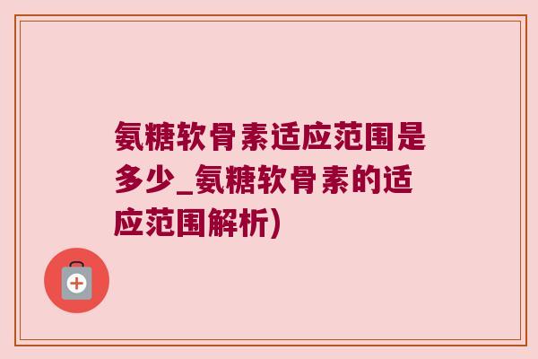 氨糖软骨素适应范围是多少_氨糖软骨素的适应范围解析)