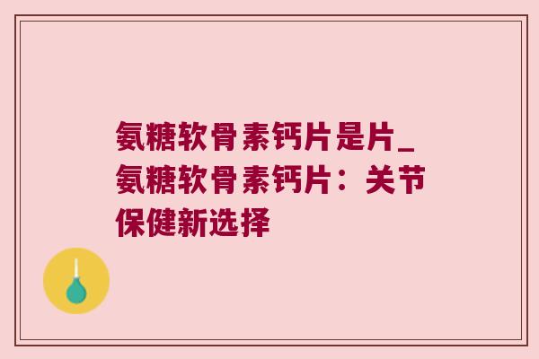 氨糖软骨素钙片是片_氨糖软骨素钙片:关节保健新选择 氨糖软骨素钙片是片_氨糖软骨素钙片:关节保健新选择
