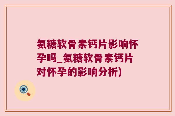 氨糖软骨素钙片影响怀孕吗_氨糖软骨素钙片对怀孕的影响分析)