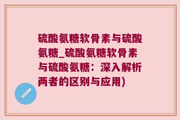 硫酸氨糖软骨素与硫酸氨糖_硫酸氨糖软骨素与硫酸氨糖:深入解析两者的区别与应用) 硫酸氨糖软骨素与硫酸氨糖_硫酸氨糖软骨素与硫酸氨糖:深入解析两者的区别与应用)