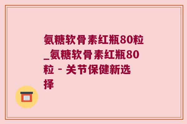 氨糖软骨素红瓶80粒_氨糖软骨素红瓶80粒 - 关节保健新选择 氨糖软骨素红瓶80粒_氨糖软骨素红瓶80粒 - 关节保健新选择